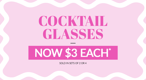 Shop the Cocktail Glasses - NOW $3 each!* (*sold in sets of 2 or 4) sale